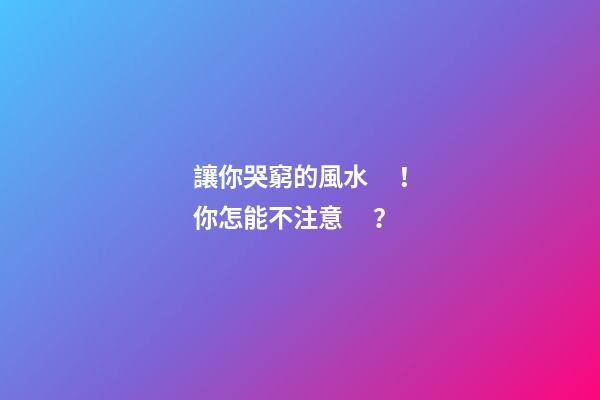 讓你哭窮的風水！你怎能不注意？